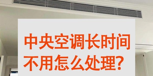 中央空調(diào)長時間不用怎么處理？